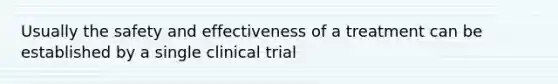 Usually the safety and effectiveness of a treatment can be established by a single clinical trial