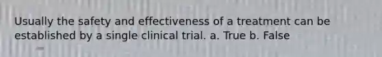 Usually the safety and effectiveness of a treatment can be established by a single clinical trial. a. True b. False