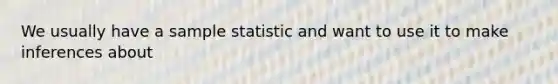 We usually have a sample statistic and want to use it to make inferences about