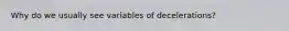 Why do we usually see variables of decelerations?