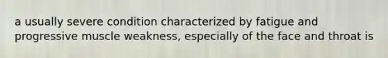 a usually severe condition characterized by fatigue and progressive muscle weakness, especially of the face and throat is