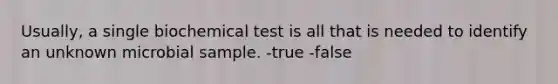 Usually, a single biochemical test is all that is needed to identify an unknown microbial sample. -true -false