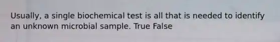 Usually, a single biochemical test is all that is needed to identify an unknown microbial sample. True False