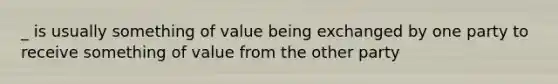 _ is usually something of value being exchanged by one party to receive something of value from the other party