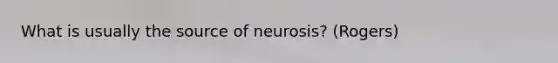 What is usually the source of neurosis? (Rogers)