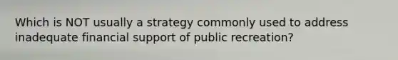 Which is NOT usually a strategy commonly used to address inadequate financial support of public recreation?