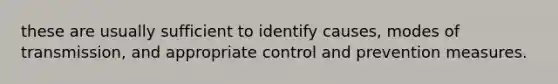 these are usually sufficient to identify causes, modes of transmission, and appropriate control and prevention measures.