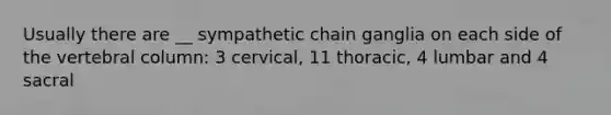 Usually there are __ sympathetic chain ganglia on each side of the vertebral column: 3 cervical, 11 thoracic, 4 lumbar and 4 sacral