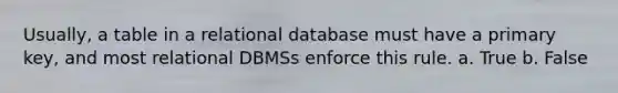 Usually, a table in a relational database must have a primary key, and most relational DBMSs enforce this rule. a. True b. False