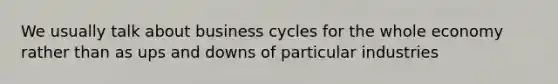 We usually talk about business cycles for the whole economy rather than as ups and downs of particular industries