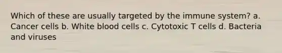 Which of these are usually targeted by the immune system? a. Cancer cells b. White blood cells c. Cytotoxic T cells d. Bacteria and viruses