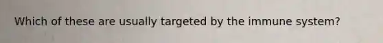 Which of these are usually targeted by the immune system?