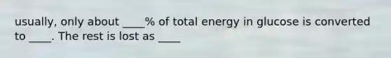 usually, only about ____% of total energy in glucose is converted to ____. The rest is lost as ____