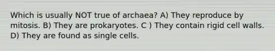 Which is usually NOT true of archaea? A) They reproduce by mitosis. B) They are prokaryotes. C ) They contain rigid cell walls. D) They are found as single cells.