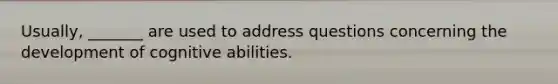 Usually, _______ are used to address questions concerning the development of cognitive abilities.