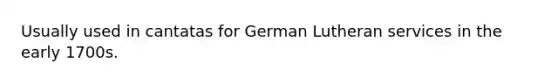 Usually used in cantatas for German Lutheran services in the early 1700s.