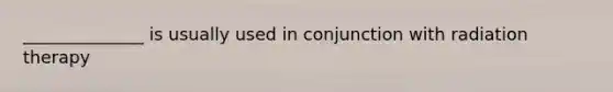 ______________ is usually used in conjunction with radiation therapy