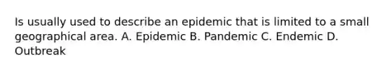 Is usually used to describe an epidemic that is limited to a small geographical area. A. Epidemic B. Pandemic C. Endemic D. Outbreak