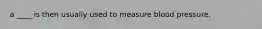 a ____ is then usually used to measure blood pressure.