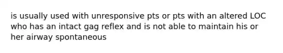 is usually used with unresponsive pts or pts with an altered LOC who has an intact gag reflex and is not able to maintain his or her airway spontaneous