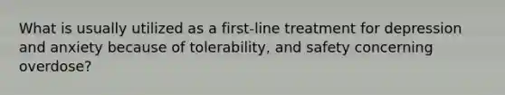 What is usually utilized as a first-line treatment for depression and anxiety because of tolerability, and safety concerning overdose?