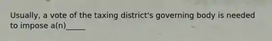 Usually, a vote of the taxing district's governing body is needed to impose a(n)_____