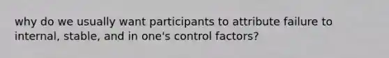 why do we usually want participants to attribute failure to internal, stable, and in one's control factors?