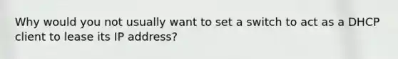 Why would you not usually want to set a switch to act as a DHCP client to lease its IP address?