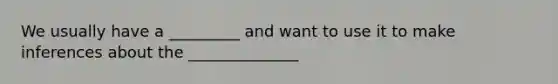 We usually have a _________ and want to use it to make inferences about the ______________