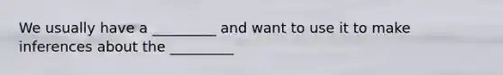 We usually have a _________ and want to use it to make inferences about the _________