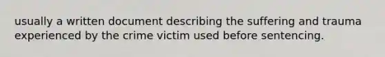 usually a written document describing the suffering and trauma experienced by the crime victim used before sentencing.