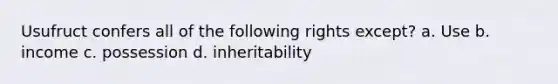 Usufruct confers all of the following rights except? a. Use b. income c. possession d. inheritability