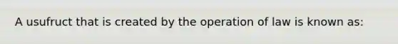 A usufruct that is created by the operation of law is known as: