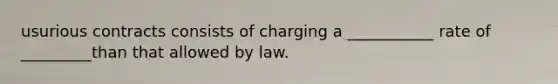 usurious contracts consists of charging a ___________ rate of _________than that allowed by law.