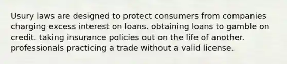 Usury laws are designed to protect consumers from companies charging excess interest on loans. obtaining loans to gamble on credit. taking insurance policies out on the life of another. professionals practicing a trade without a valid license.