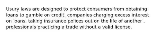 Usury laws are designed to protect consumers from obtaining loans to gamble on credit. companies charging excess interest on loans. taking insurance polices out on the life of another . professionals practicing a trade without a valid license.