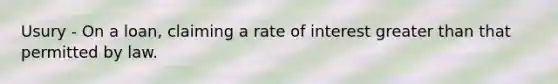 Usury - On a loan, claiming a rate of interest greater than that permitted by law.