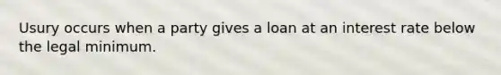 Usury occurs when a party gives a loan at an interest rate below the legal minimum.