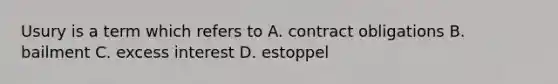 Usury is a term which refers to A. contract obligations B. bailment C. excess interest D. estoppel