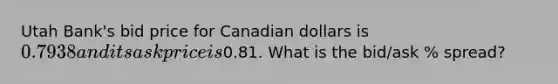 Utah Bank's bid price for Canadian dollars is 0.7938 and its ask price is0.81. What is the bid/ask % spread?