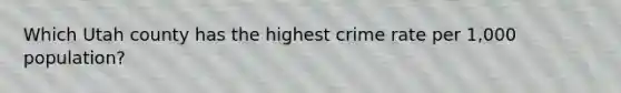 Which Utah county has the highest crime rate per 1,000 population?