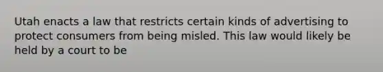 Utah enacts a law that restricts certain kinds of advertising to protect consumers from being misled. This law would likely be held by a court to be