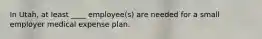 In Utah, at least ____ employee(s) are needed for a small employer medical expense plan.