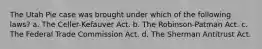 The Utah Pie case was brought under which of the following laws? a. The Celler-Kefauver Act. b. The Robinson-Patman Act. c. The Federal Trade Commission Act. d. The Sherman Antitrust Act.