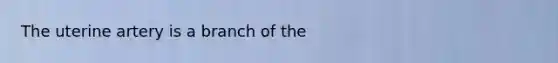 The uterine artery is a branch of the