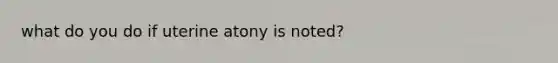 what do you do if uterine atony is noted?