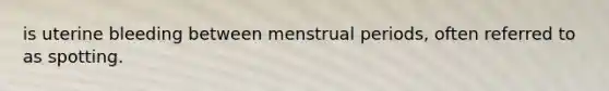 is uterine bleeding between menstrual periods, often referred to as spotting.