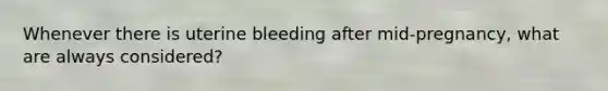 Whenever there is uterine bleeding after mid-pregnancy, what are always considered?