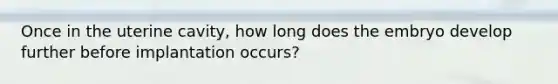 Once in the uterine cavity, how long does the embryo develop further before implantation occurs?