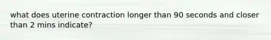 what does uterine contraction longer than 90 seconds and closer than 2 mins indicate?